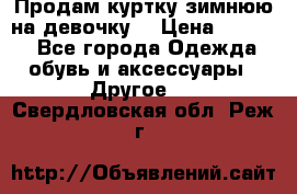 Продам куртку зимнюю на девочку. › Цена ­ 5 500 - Все города Одежда, обувь и аксессуары » Другое   . Свердловская обл.,Реж г.